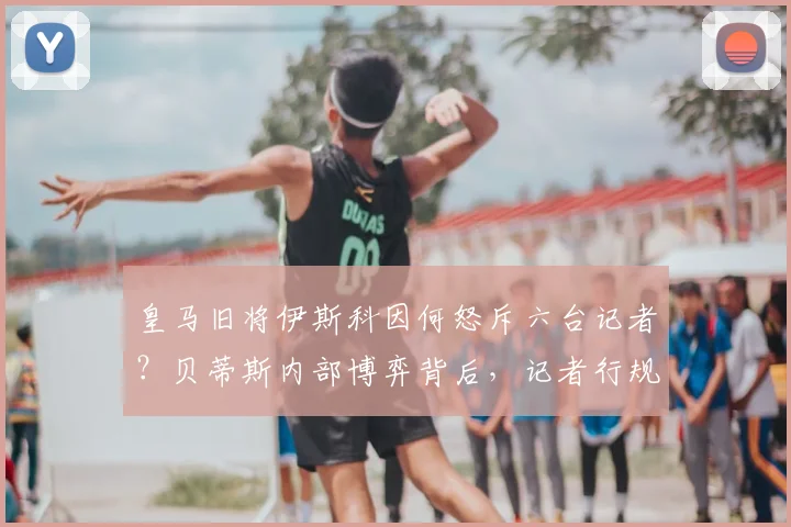 皇马旧将伊斯科因何怒斥六台记者？贝蒂斯内部博弈背后，记者行规引发西甲足坛大讨论