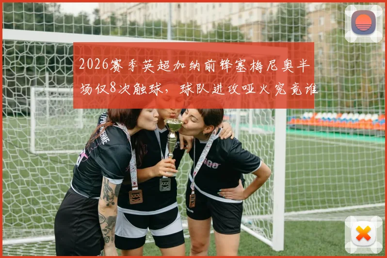 2026赛季英超加纳前锋塞梅尼奥半场仅8次触球,球队进攻哑火究竟谁之过?