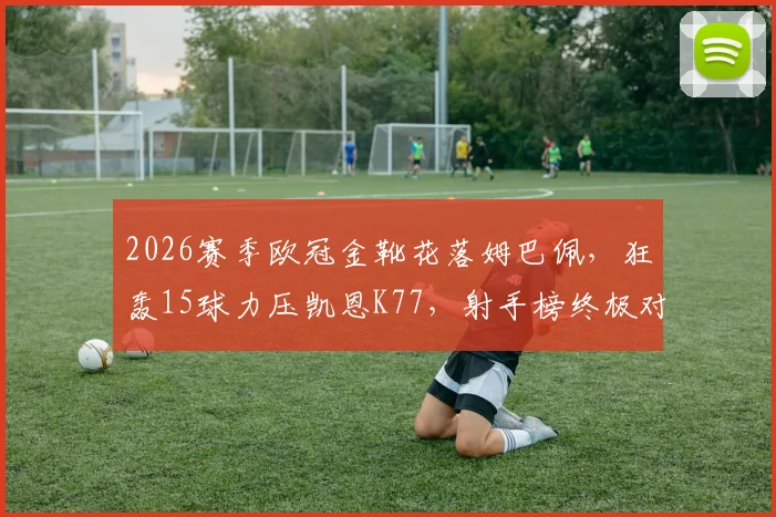 2026赛季欧冠金靴花落姆巴佩，狂轰15球力压凯恩K77，射手榜终极对决回顾