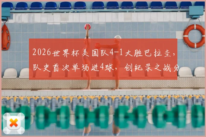 2026世界杯美国队4-1大胜巴拉圭，队史首次单场进4球，创纪录之战分析与展望