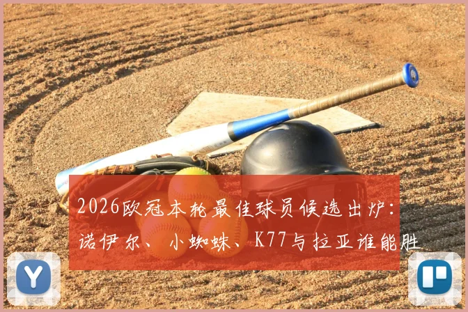 2026欧冠本轮最佳球员候选出炉：诺伊尔、小蜘蛛、K77与拉亚谁能胜出？这里有你想要的完整分析
