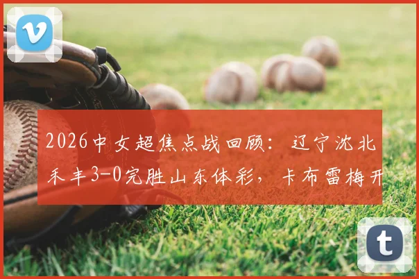 2026中女超焦点战回顾：辽宁沈北禾丰3-0完胜山东体彩，卡布雷梅开二度成胜负手