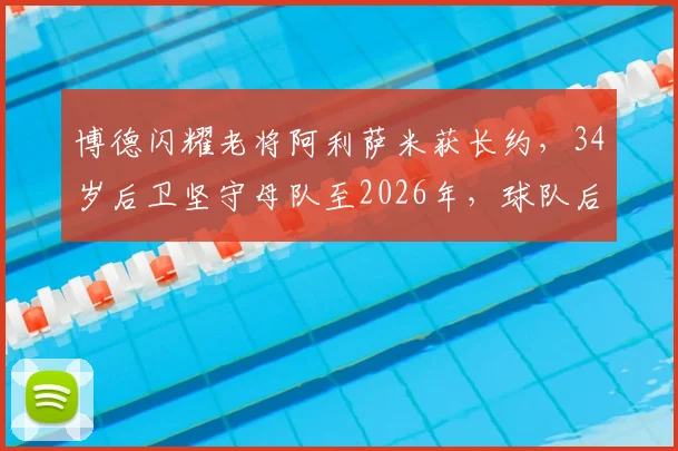 博德闪耀老将阿利萨米获长约,34岁后卫坚守母队至2026年,球队后防基石稳如磐石