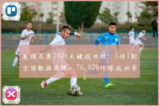 塞梅尼奥2026关键战回顾：1传1射全场数据亮眼，76.92%传球成功率背后作用解析