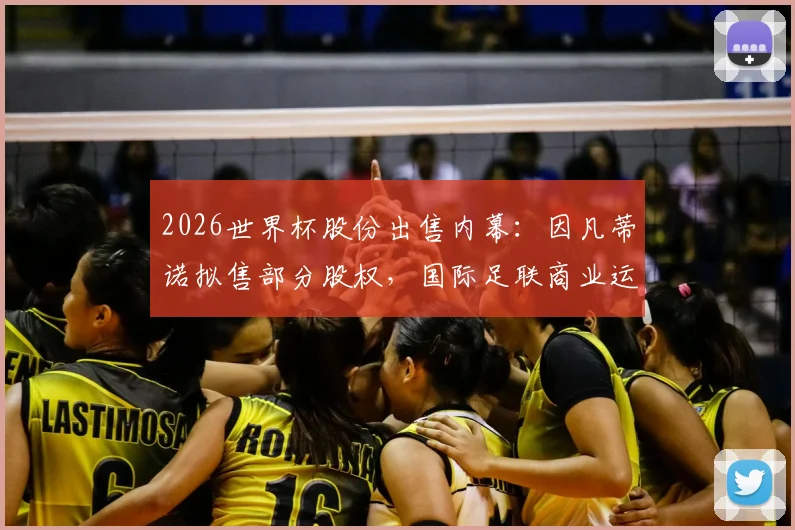 2026世界杯股份出售内幕：因凡蒂诺拟售部分股权，国际足联商业运作或迎巨变