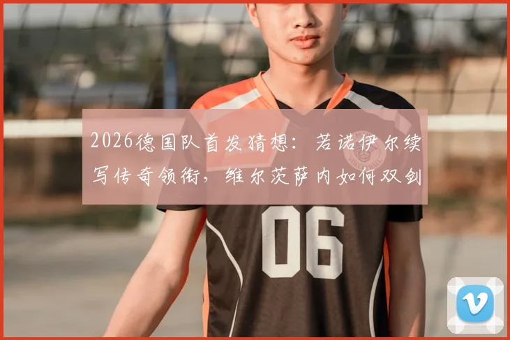 2026德国队首发猜想:若诺伊尔续写传奇领衔,维尔茨萨内如何双剑合璧?