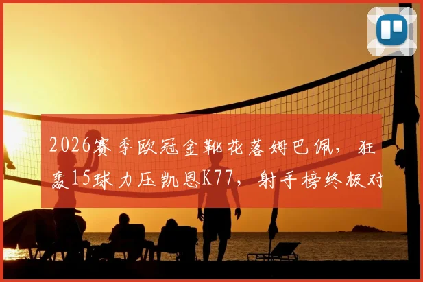 2026赛季欧冠金靴花落姆巴佩，狂轰15球力压凯恩K77，射手榜终极对决回顾